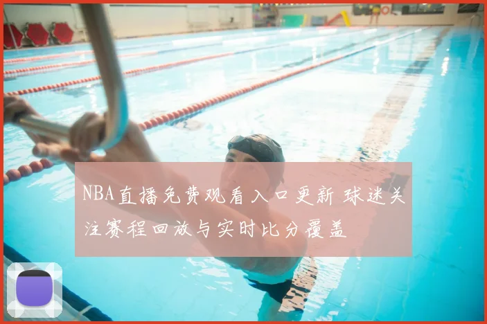 NBA直播免费观看入口更新 球迷关注赛程回放与实时比分覆盖