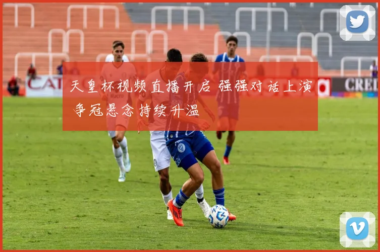 天皇杯视频直播开启 强强对话上演 争冠悬念持续升温