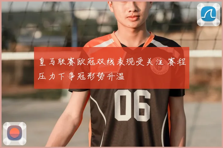 皇马联赛欧冠双线表现受关注 赛程压力下争冠形势升温