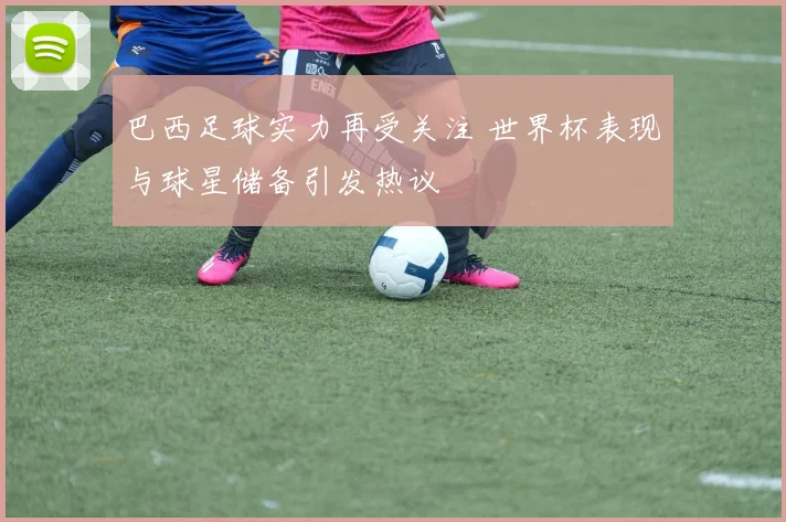 巴西足球实力再受关注 世界杯表现与球星储备引发热议