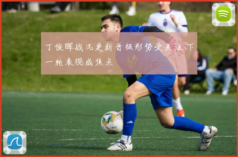 丁俊晖战况更新晋级形势受关注 下一轮表现成焦点