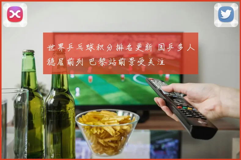 世界乒乓球积分排名更新 国乒多人稳居前列 巴黎站前景受关注