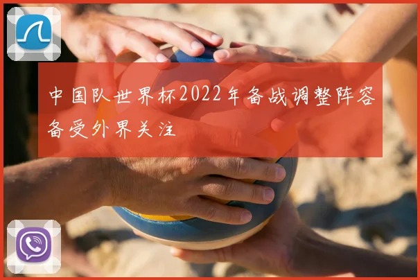 中国队世界杯2022年备战调整阵容备受外界关注