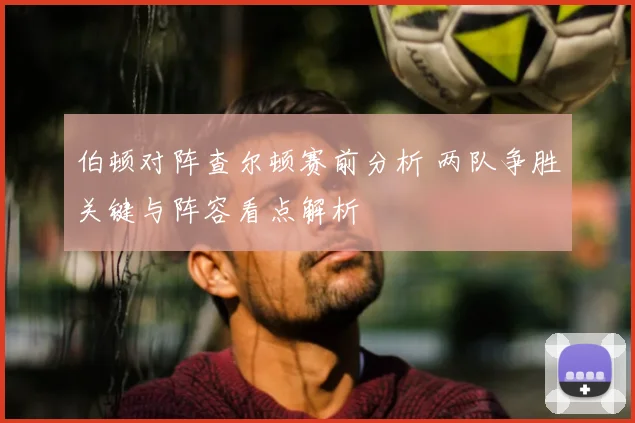 伯顿对阵查尔顿赛前分析 两队争胜关键与阵容看点解析