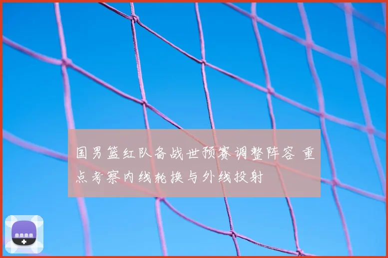 国男篮红队备战世预赛调整阵容 重点考察内线轮换与外线投射