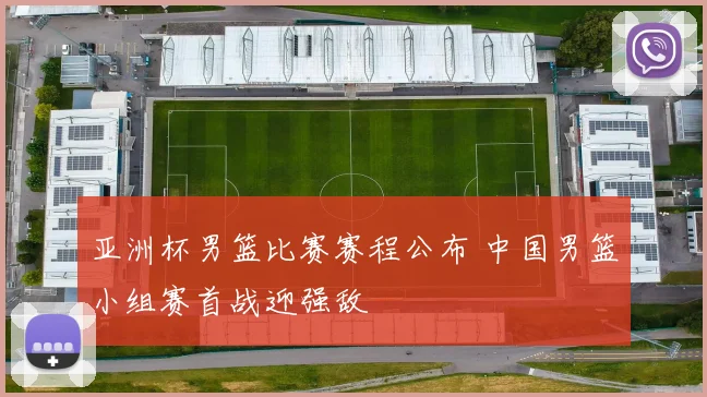 亚洲杯男篮比赛赛程公布 中国男篮小组赛首战迎强敌