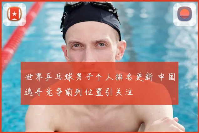 世界乒乓球男子个人排名更新 中国选手竞争前列位置引关注