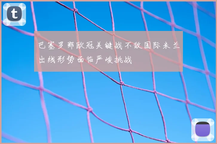 巴塞罗那欧冠关键战不敌国际米兰出线形势面临严峻挑战