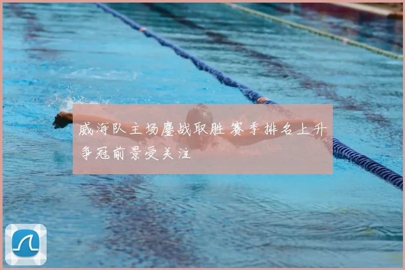 威海队主场鏖战取胜 赛季排名上升争冠前景受关注