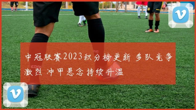 中冠联赛2023积分榜更新 多队竞争激烈 冲甲悬念持续升温