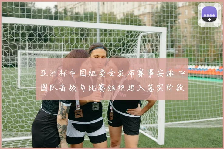 亚洲杯中国组委会发布赛事安排 中国队备战与比赛组织进入落实阶段