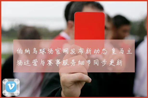 伯纳乌球场官网发布新动态 皇马主场运营与赛事服务细节同步更新