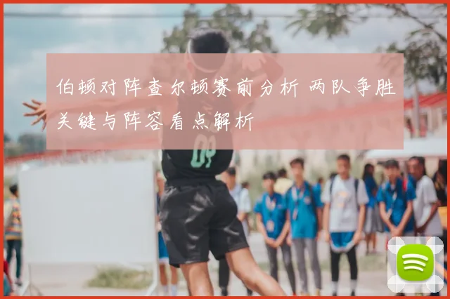 伯顿对阵查尔顿赛前分析 两队争胜关键与阵容看点解析