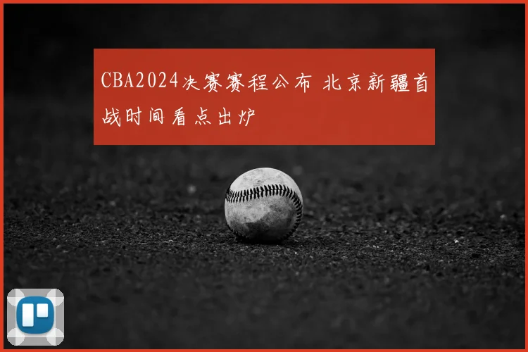 CBA2024决赛赛程公布 北京新疆首战时间看点出炉