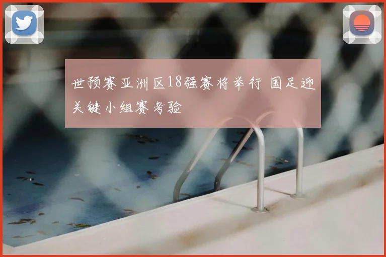世预赛亚洲区18强赛将举行 国足迎关键小组赛考验