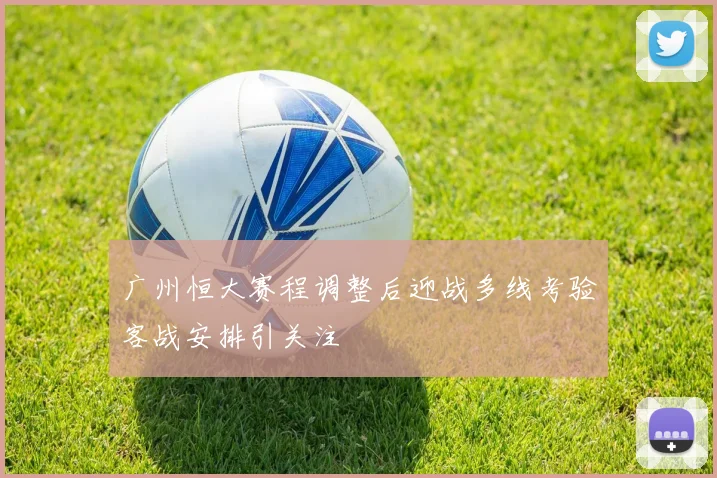 广州恒大赛程调整后迎战多线考验客战安排引关注