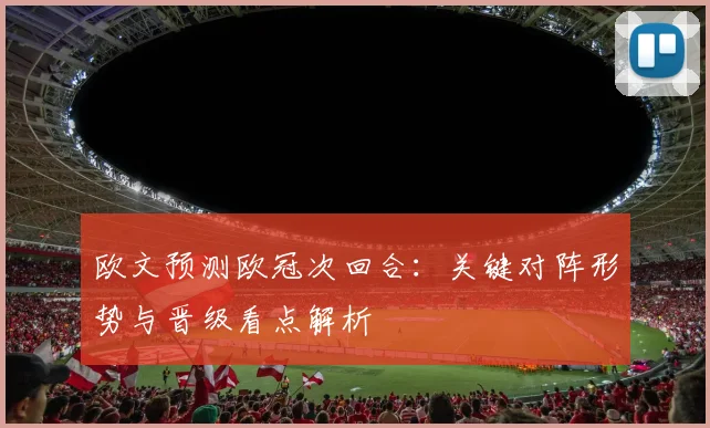 欧文预测欧冠次回合：关键对阵形势与晋级看点解析