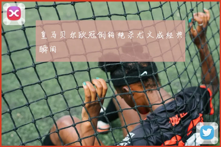 皇马贝尔欧冠倒钩绝杀尤文成经典瞬间