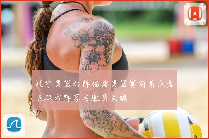 辽宁男篮对阵福建男篮赛前看点盘点双方阵容与胜负关键