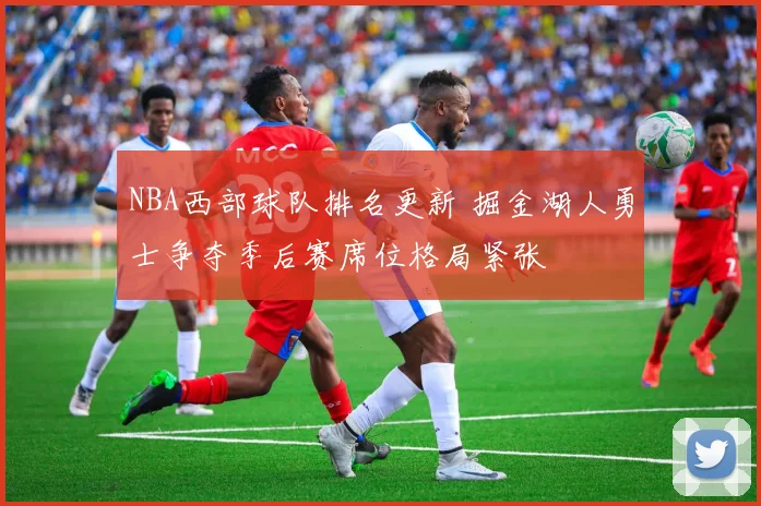 NBA西部球队排名更新 掘金湖人勇士争夺季后赛席位格局紧张