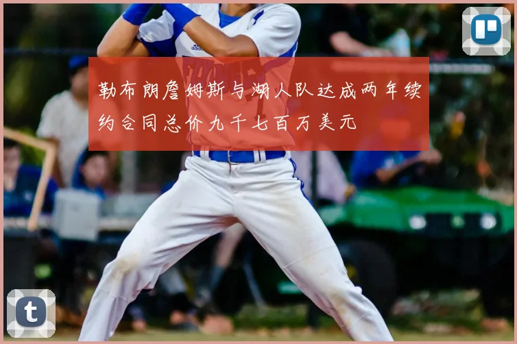 勒布朗詹姆斯与湖人队达成两年续约合同总价九千七百万美元