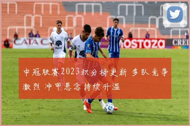 中冠联赛2023积分榜更新 多队竞争激烈 冲甲悬念持续升温
