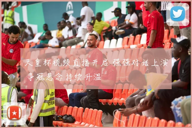 天皇杯视频直播开启 强强对话上演 争冠悬念持续升温