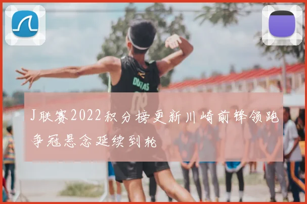J联赛2022积分榜更新川崎前锋领跑争冠悬念延续到轮