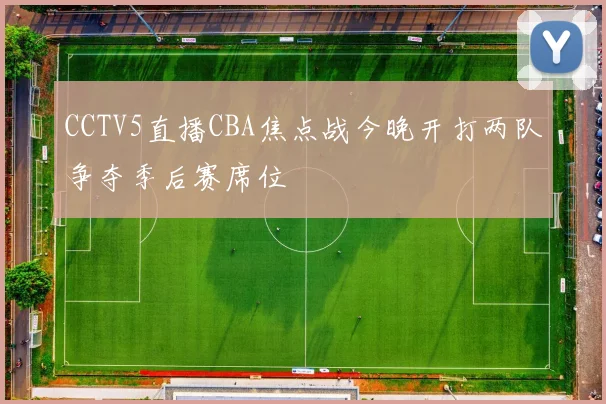 CCTV5直播CBA焦点战今晚开打两队争夺季后赛席位