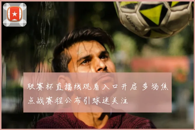联赛杯直播线观看入口开启 多场焦点战赛程公布引球迷关注