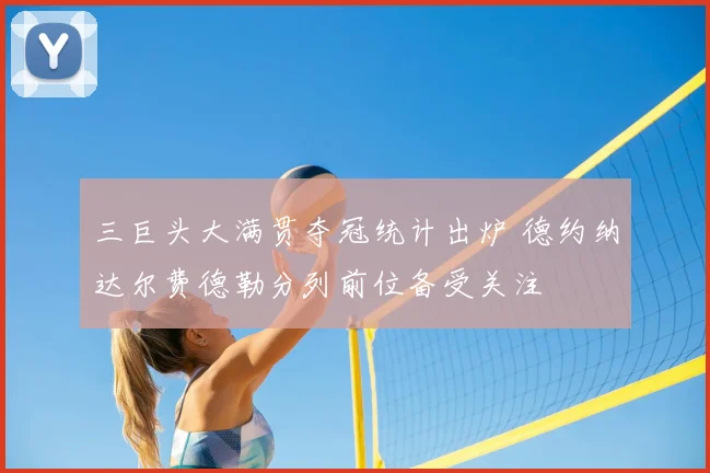 三巨头大满贯夺冠统计出炉 德约纳达尔费德勒分列前位备受关注