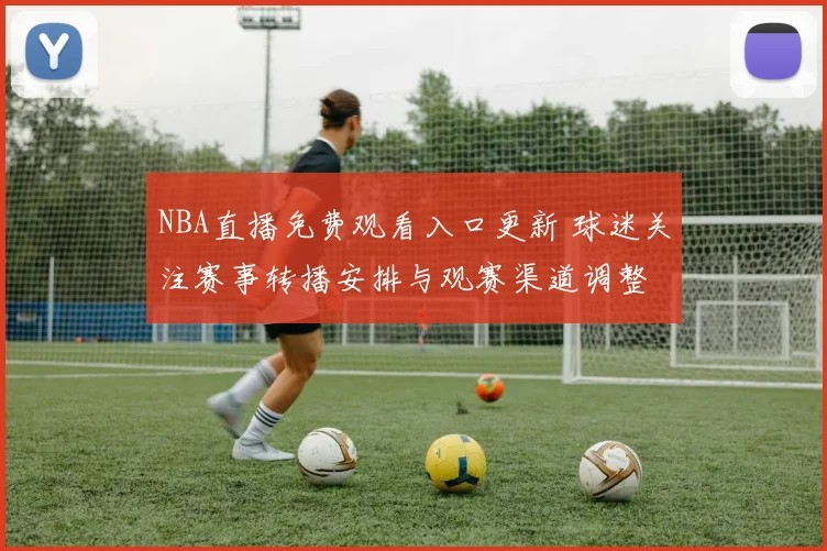 NBA直播免费观看入口更新 球迷关注赛事转播安排与观赛渠道调整