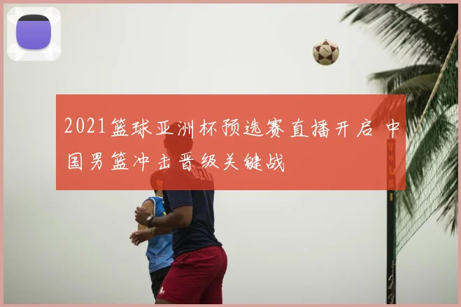 2021篮球亚洲杯预选赛直播开启 中国男篮冲击晋级关键战