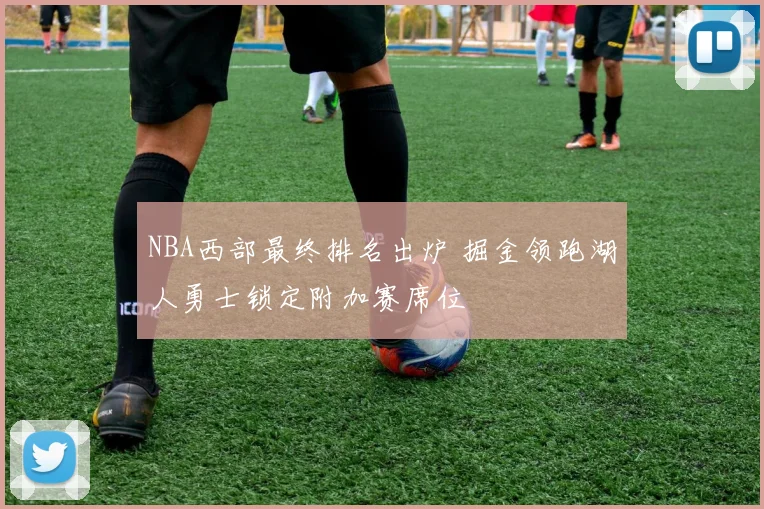 NBA西部最终排名出炉 掘金领跑湖人勇士锁定附加赛席位