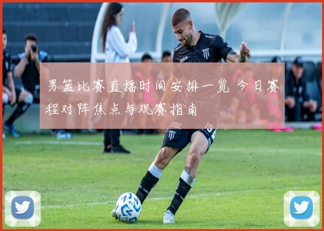 男篮比赛直播时间安排一览 今日赛程对阵焦点与观赛指南