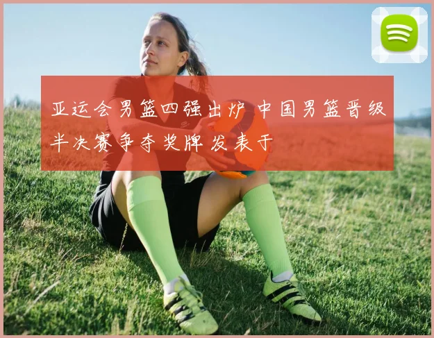 亚运会男篮四强出炉 中国男篮晋级半决赛争夺奖牌 发表于