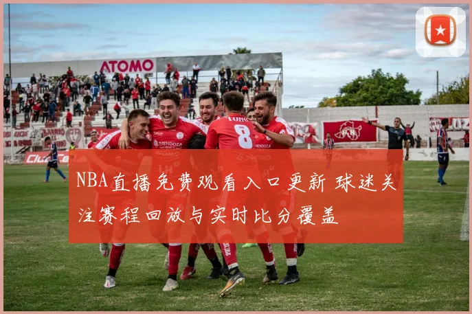 NBA直播免费观看入口更新 球迷关注赛程回放与实时比分覆盖