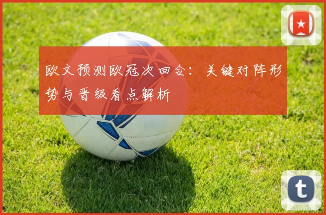 欧文预测欧冠次回合：关键对阵形势与晋级看点解析