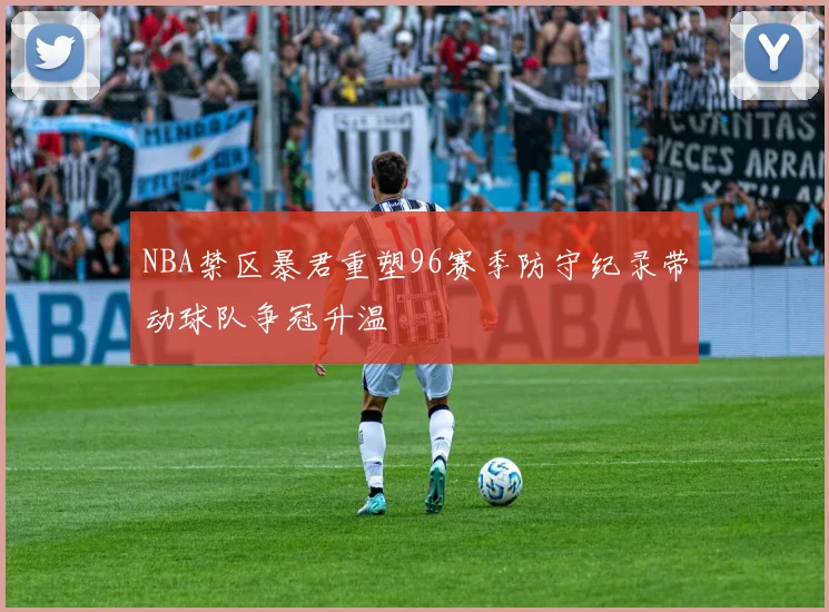 NBA禁区暴君重塑96赛季防守纪录带动球队争冠升温