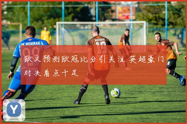 欧文预测欧冠比分引关注 英超豪门对决看点十足