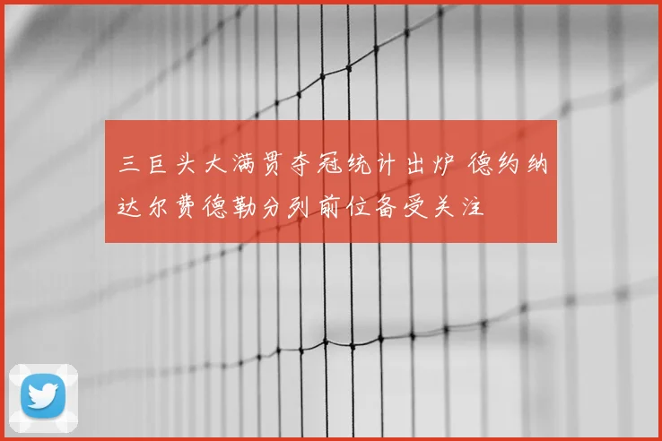 三巨头大满贯夺冠统计出炉 德约纳达尔费德勒分列前位备受关注