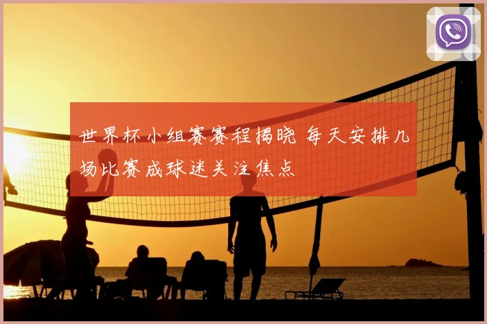 世界杯小组赛赛程揭晓 每天安排几场比赛成球迷关注焦点