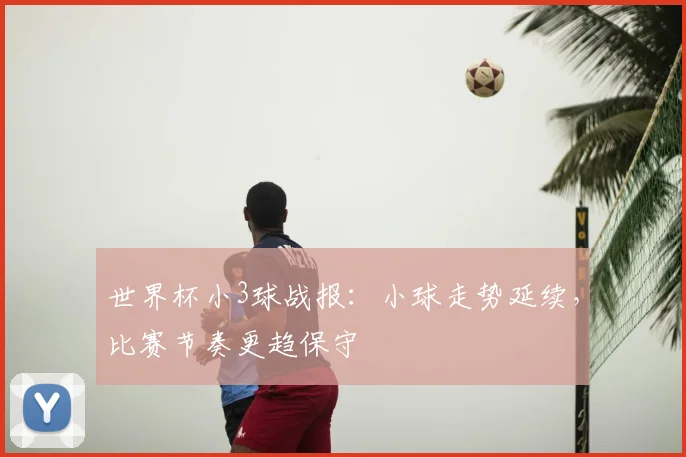 世界杯小3球战报：小球走势延续，比赛节奏更趋保守