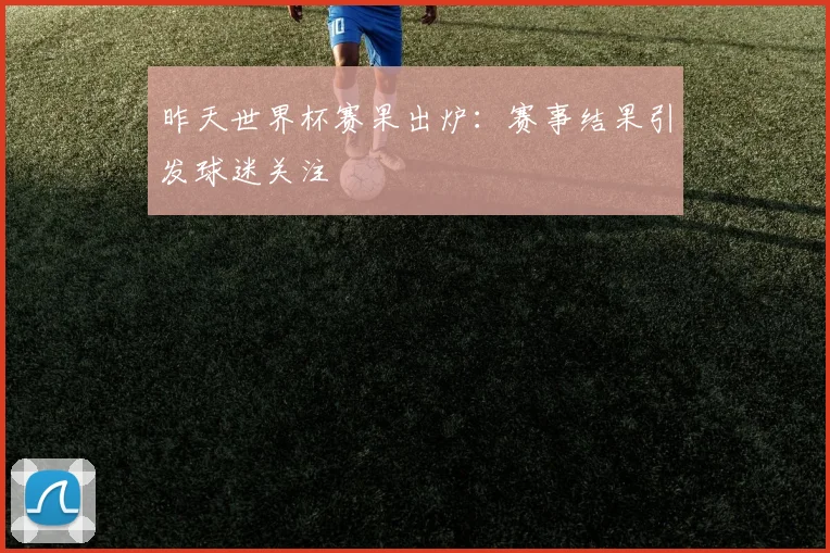 昨天世界杯赛果出炉：赛事结果引发球迷关注
