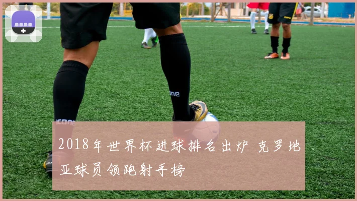 2018年世界杯进球排名出炉 克罗地亚球员领跑射手榜