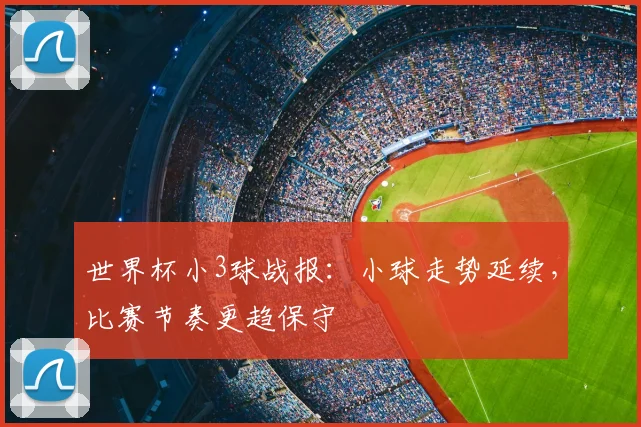 世界杯小3球战报：小球走势延续，比赛节奏更趋保守