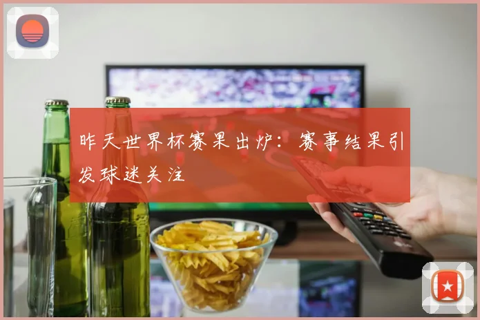 昨天世界杯赛果出炉:赛事结果引发球迷关注