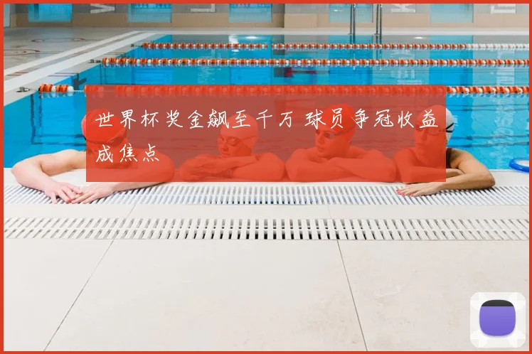 世界杯奖金飙至千万 球员争冠收益成焦点