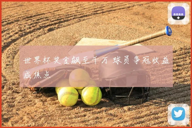 世界杯奖金飙至千万 球员争冠收益成焦点